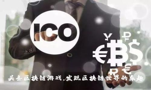 头条区块链游戏,发现区块链世界的乐趣