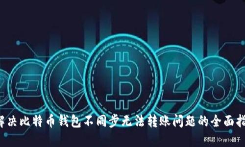  解决比特币钱包不同步无法转账问题的全面指南