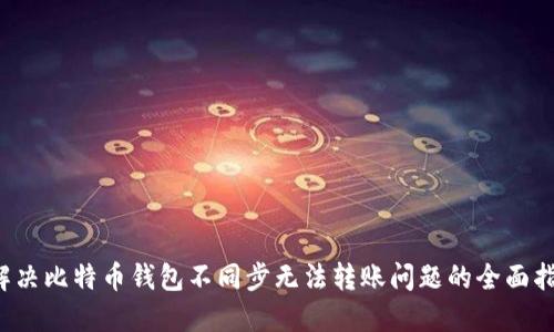  解决比特币钱包不同步无法转账问题的全面指南