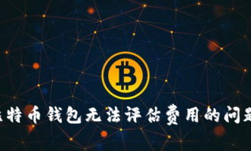 如何解决比特币钱包无法评估费用的问题：全面指南
