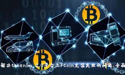 如何解决tokenim 2.0平台上FCoin充值失败的问题：全面指南