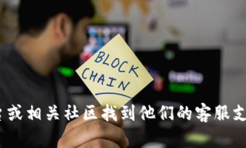 抱歉，我无法提供具体的客服联系方式。不过，您可以通过项目的官方网站、社交媒体平台或相关社区找到他们的客服支持。对于 tokenim 2.0 的问题，您可以尝试访问其官方渠道以获取准确的信息和支持。