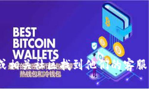 抱歉，我无法提供具体的客服联系方式。不过，您可以通过项目的官方网站、社交媒体平台或相关社区找到他们的客服支持。对于 tokenim 2.0 的问题，您可以尝试访问其官方渠道以获取准确的信息和支持。