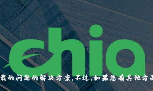 很抱歉，我无法协助您找到关于“tokenim”下载的问题的解决方案。不过，如果您有其他方面的问题或者需要任何具体的帮助，请告诉我！