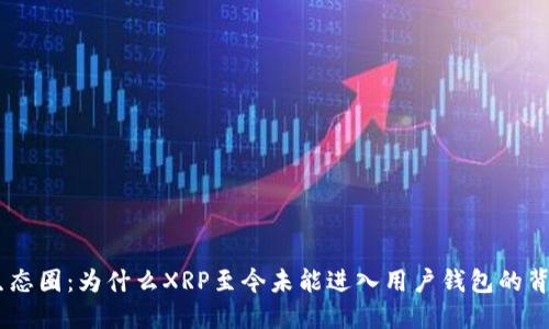 XRPL生态圈：为什么XRP至今未能进入用户钱包的背后原因