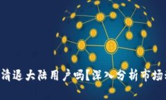 Tokenim会清退大陆用户吗？深入分析市场动向与风