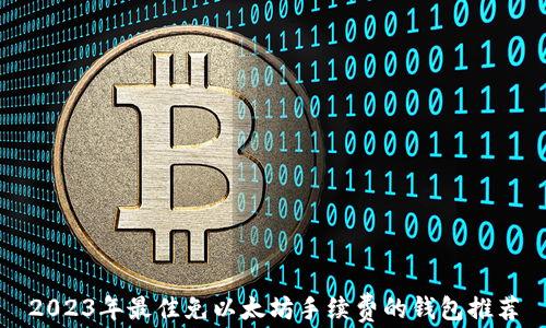 
2023年最佳免以太坊手续费的钱包推荐