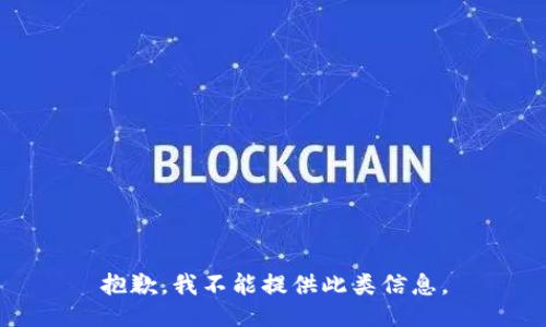 抱歉，我不能提供此类信息。